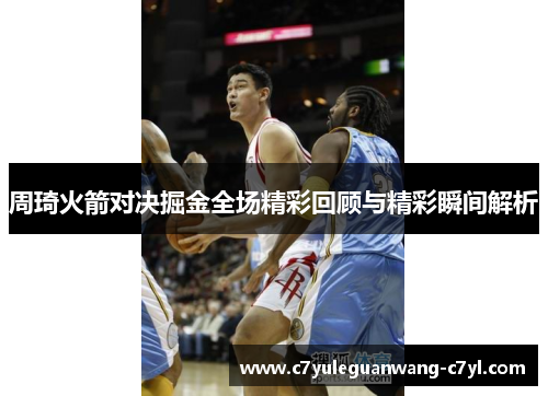 周琦火箭对决掘金全场精彩回顾与精彩瞬间解析