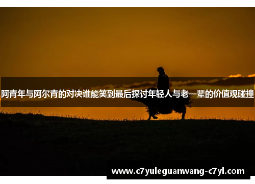 阿青年与阿尔青的对决谁能笑到最后探讨年轻人与老一辈的价值观碰撞